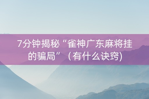 7分钟揭秘“雀神广东麻将挂的骗局”（有什么诀窍)