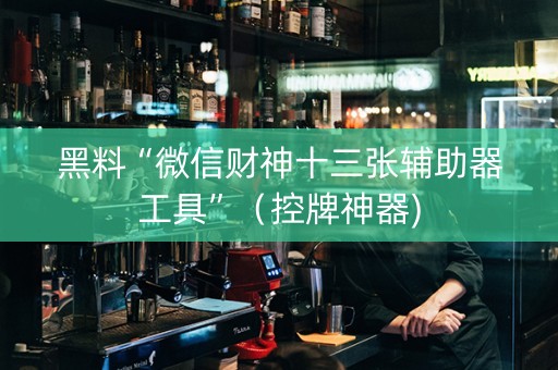 黑料“微信财神十三张辅助器工具”（控牌神器)