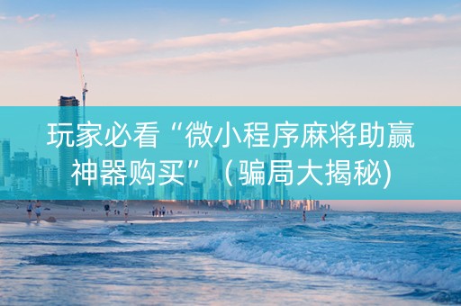 玩家必看“微小程序麻将助赢神器购买”（骗局大揭秘)