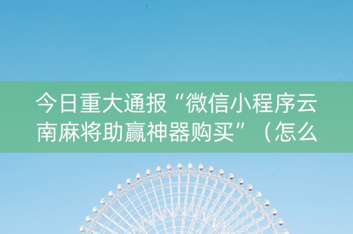 今日重大通报“微信小程序云南麻将助赢神器购买”（怎么能得到好牌)