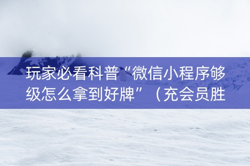玩家必看科普“微信小程序够级怎么拿到好牌”（充会员胜率高)
