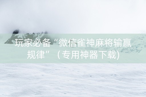 玩家必备“微信雀神麻将输赢规律”（专用神器下载)