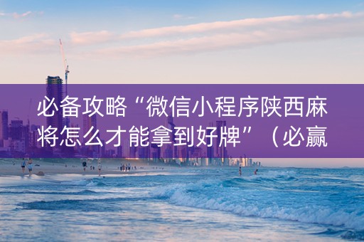 必备攻略“微信小程序陕西麻将怎么才能拿到好牌”（必赢神器)