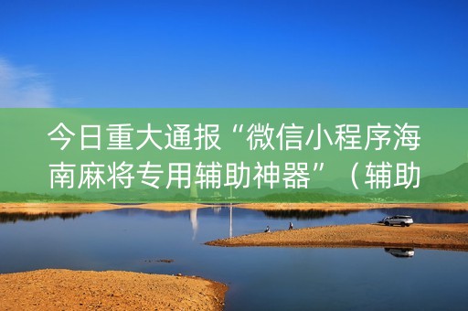 今日重大通报“微信小程序海南麻将专用辅助神器”（辅助神器免费)