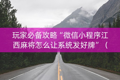玩家必备攻略“微信小程序江西麻将怎么让系统发好牌”（开挂辅助脚本)