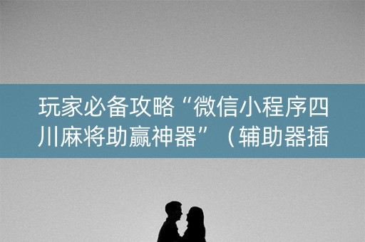 玩家必备攻略“微信小程序四川麻将助赢神器”（辅助器插件)