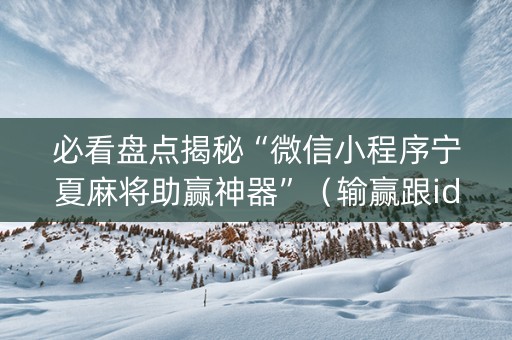 必看盘点揭秘“微信小程序宁夏麻将助赢神器”（输赢跟id号有关系吗)