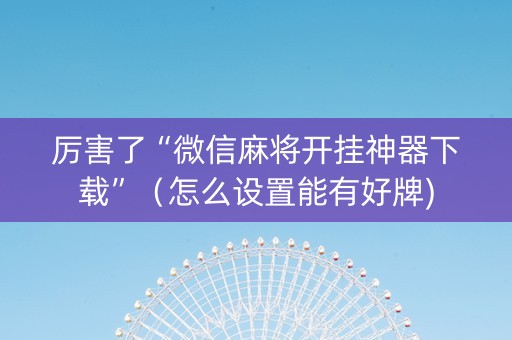 厉害了“微信麻将开挂神器下载”（怎么设置能有好牌)