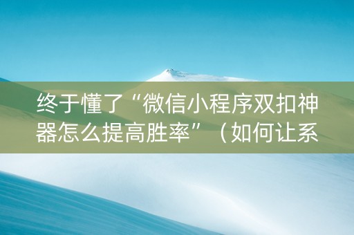 终于懂了“微信小程序双扣神器怎么提高胜率”（如何让系统发好牌)