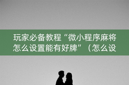 玩家必备教程“微小程序麻将怎么设置能有好牌”（怎么设置能有好牌)