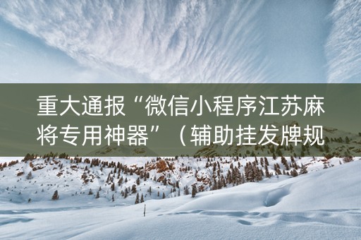 重大通报“微信小程序江苏麻将专用神器”（辅助挂发牌规律)