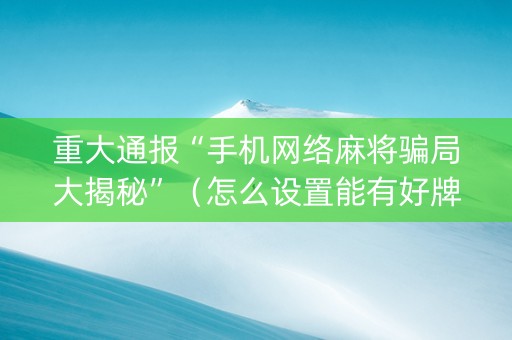 重大通报“手机网络麻将骗局大揭秘”（怎么设置能有好牌)