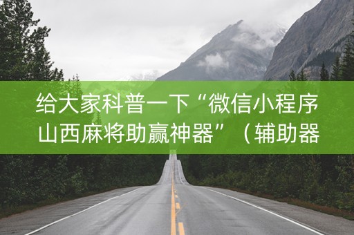 给大家科普一下“微信小程序山西麻将助赢神器”（辅助器下载)