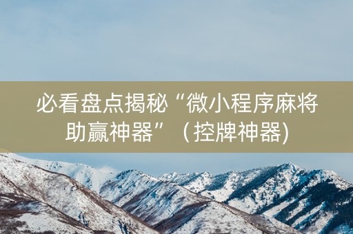 必看盘点揭秘“微小程序麻将助赢神器”（控牌神器)