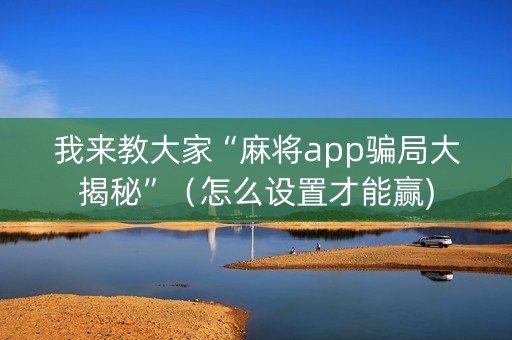 我来教大家“麻将app骗局大揭秘”（怎么设置才能赢)