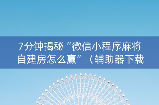 7分钟揭秘“微信小程序麻将自建房怎么赢”（辅助器下载)