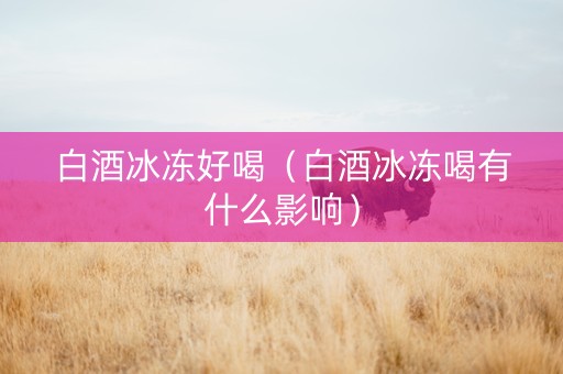 白酒冰冻好喝（白酒冰冻喝有什么影响）