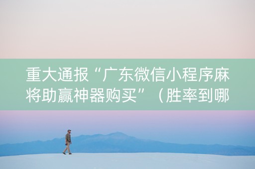 重大通报“广东微信小程序麻将助赢神器购买”（胜率到哪调)