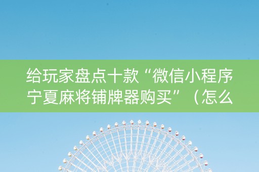 给玩家盘点十款“微信小程序宁夏麻将铺牌器购买”（怎么提高胜率)