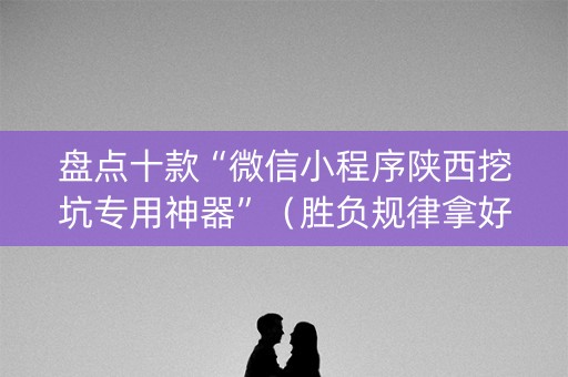 盘点十款“微信小程序陕西挖坑专用神器”（胜负规律拿好牌)