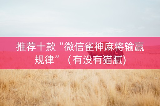 推荐十款“微信雀神麻将输赢规律”（有没有猫腻)