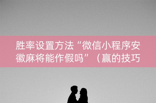 胜率设置方法“微信小程序安徽麻将能作假吗”（赢的技巧规律)