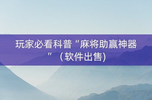 玩家必看科普“麻将助赢神器”（软件出售)