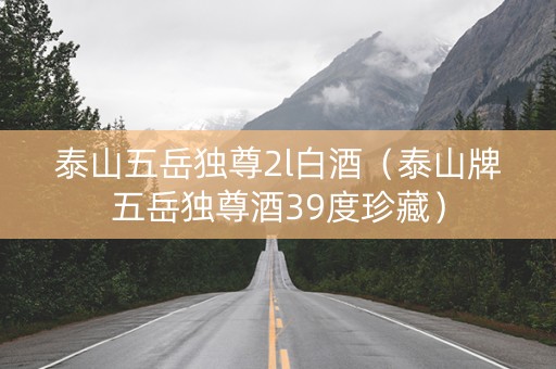泰山五岳独尊2l白酒（泰山牌五岳独尊酒39度珍藏）