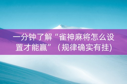 一分钟了解“雀神麻将怎么设置才能赢”（规律确实有挂)