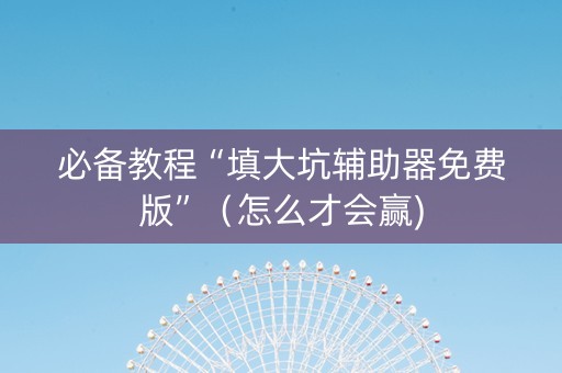 必备教程“填大坑辅助器免费版”（怎么才会赢)