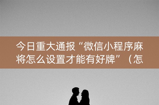 今日重大通报“微信小程序麻将怎么设置才能有好牌”（怎么设置能有好牌)