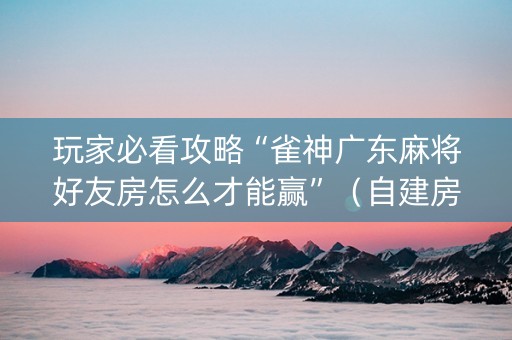 玩家必看攻略“雀神广东麻将好友房怎么才能赢”（自建房胜负规律)