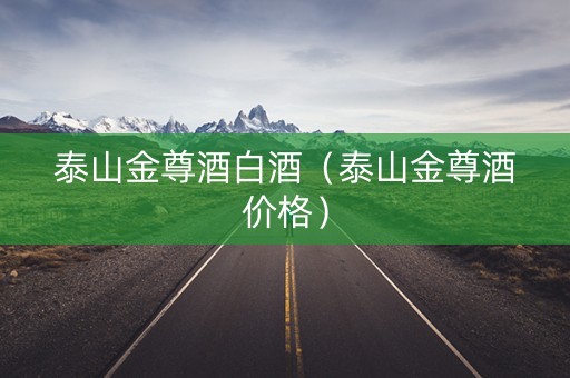 泰山金尊酒白酒（泰山金尊酒价格）
