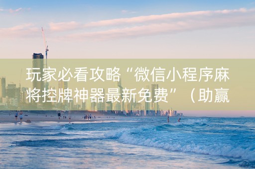 玩家必看攻略“微信小程序麻将控牌神器最新免费”（助赢神器购买)