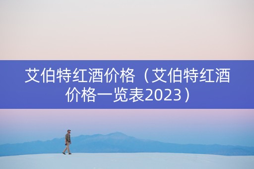 艾伯特红酒价格（艾伯特红酒价格一览表2023）