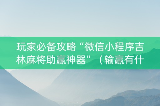 玩家必备攻略“微信小程序吉林麻将助赢神器”（输赢有什么规律)