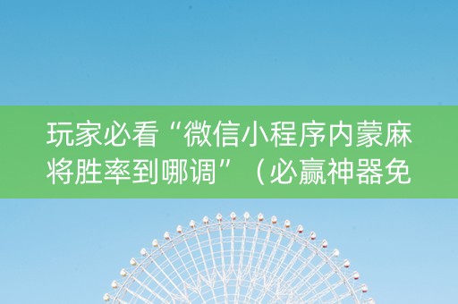 玩家必看“微信小程序内蒙麻将胜率到哪调”（必赢神器免费安装)