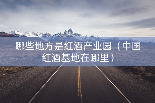 哪些地方是红酒产业园（中国红酒基地在哪里）