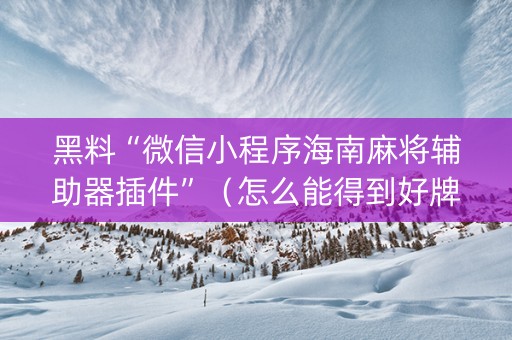黑料“微信小程序海南麻将辅助器插件”（怎么能得到好牌)