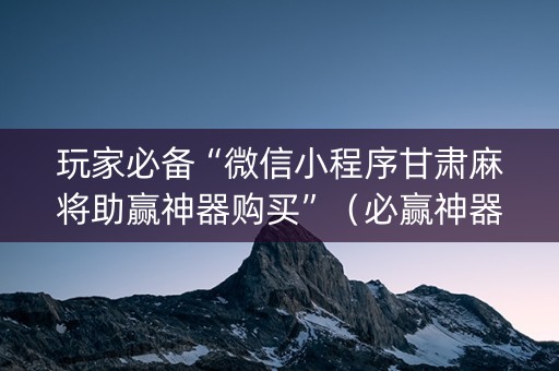 玩家必备“微信小程序甘肃麻将助赢神器购买”（必赢神器)