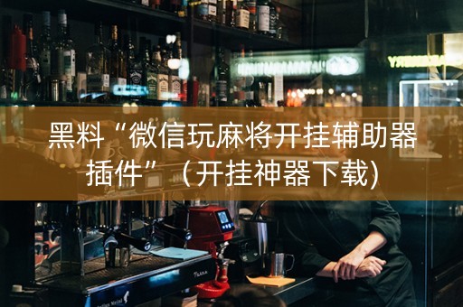 黑料“微信玩麻将开挂辅助器插件”（开挂神器下载)