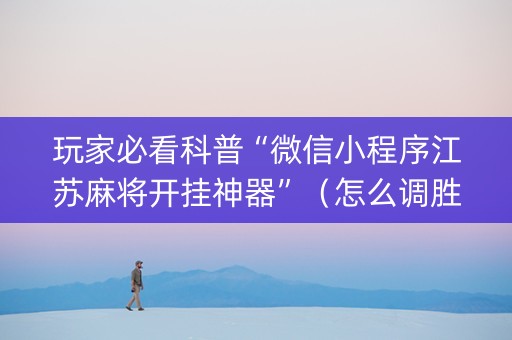 玩家必看科普“微信小程序江苏麻将开挂神器”（怎么调胜率)