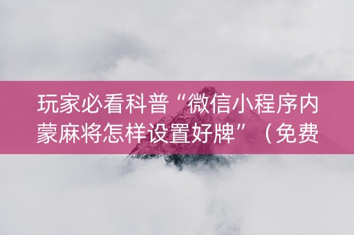 玩家必看科普“微信小程序内蒙麻将怎样设置好牌”（免费辅助)
