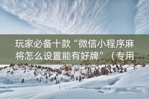 玩家必备十款“微信小程序麻将怎么设置能有好牌”（专用神器下载)