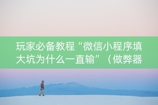玩家必备教程“微信小程序填大坑为什么一直输”（做弊器软件下载)