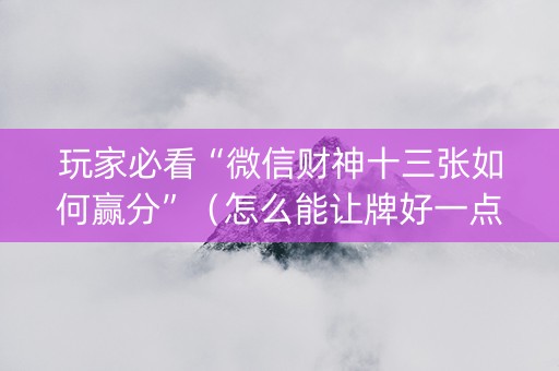 玩家必看“微信财神十三张如何赢分”（怎么能让牌好一点)