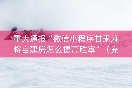 重大通报“微信小程序甘肃麻将自建房怎么提高胜率”（充会员胜率高)