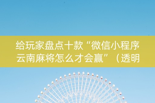 给玩家盘点十款“微信小程序云南麻将怎么才会赢”（透明器教程)