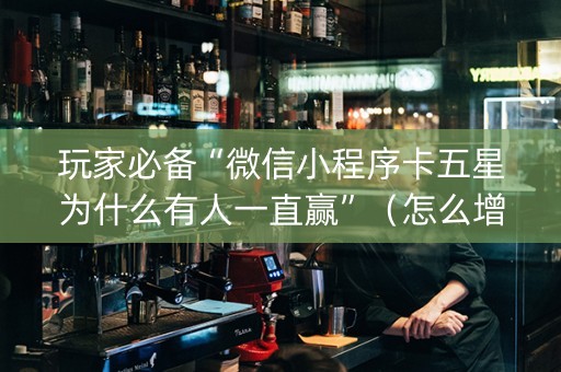 玩家必备“微信小程序卡五星为什么有人一直赢”（怎么增加胜率)