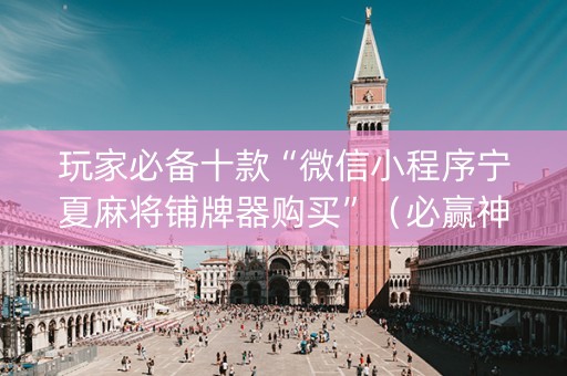 玩家必备十款“微信小程序宁夏麻将铺牌器购买”（必赢神器)